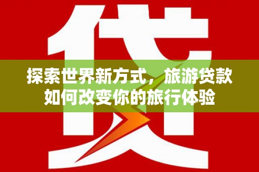 埇桥探索世界新方式，旅游贷款如何改变你的旅行体验