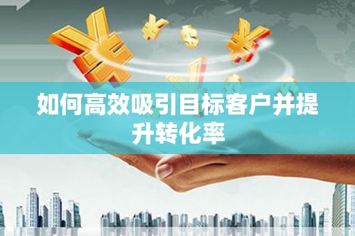 埇桥如何高效吸引目标客户并提升转化率