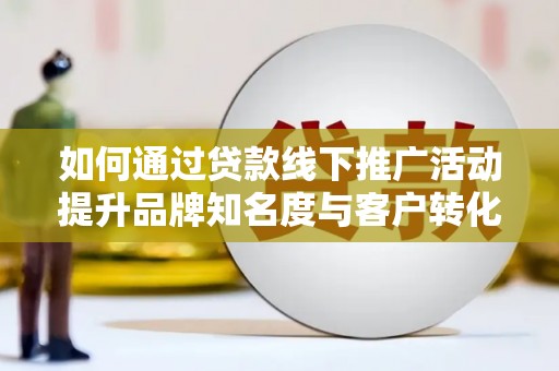 埇桥如何通过贷款线下推广活动提升品牌知名度与客户转化率