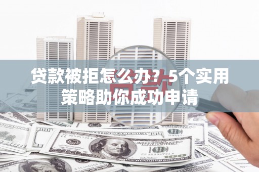 埇桥贷款被拒怎么办？5个实用策略助你成功申请