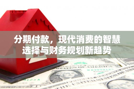埇桥分期付款，现代消费的智慧选择与财务规划新趋势