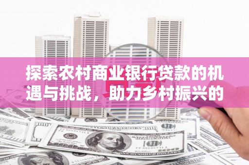 埇桥探索农村商业银行贷款的机遇与挑战，助力乡村振兴的金融引擎