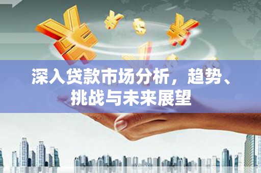 埇桥深入贷款市场分析，趋势、挑战与未来展望