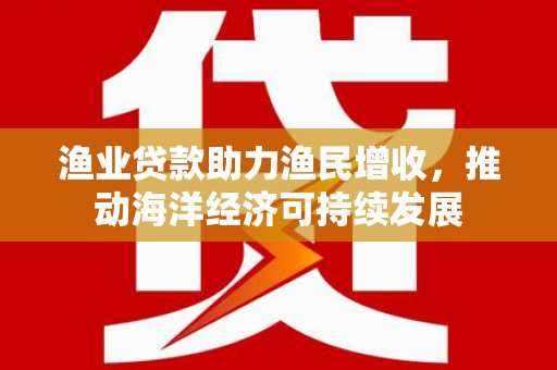 埇桥渔业贷款助力渔民增收，推动海洋经济可持续发展