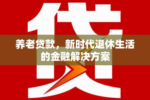 埇桥养老贷款，新时代退休生活的金融解决方案