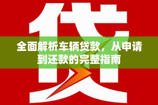 埇桥全面解析车辆贷款，从申请到还款的完整指南