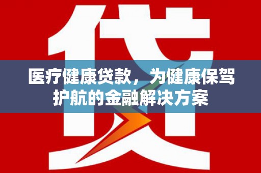 埇桥医疗健康贷款，为健康保驾护航的金融解决方案