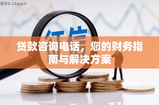 埇桥贷款咨询电话，您的财务指南与解决方案